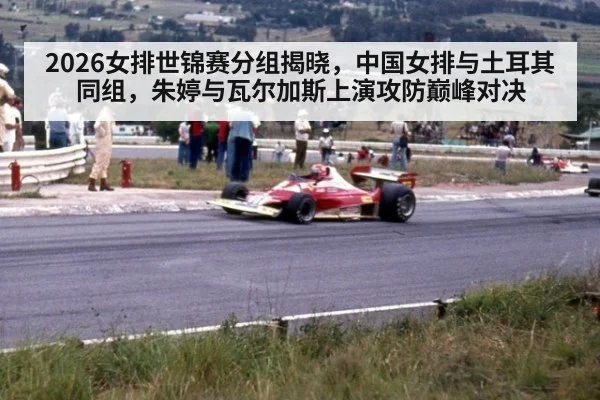 2026女排世锦赛分组揭晓，中国女排与土耳其同组，朱婷与瓦尔加斯上演攻防巅峰对决