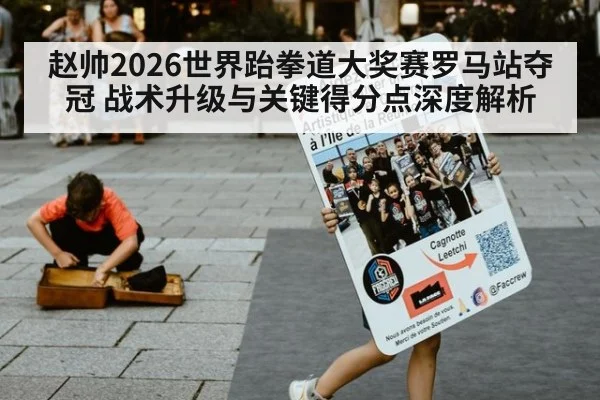 赵帅2026世界跆拳道大奖赛罗马站夺冠 战术升级与关键得分点深度解析