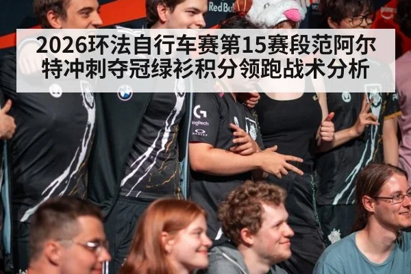 2026环法自行车赛第15赛段范阿尔特冲刺夺冠绿衫积分领跑战术分析